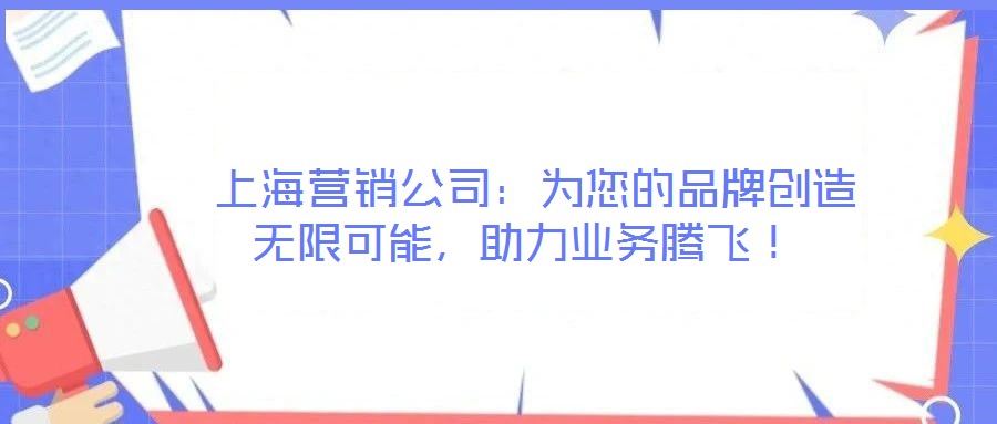  上海營(yíng)銷公司：為您的品牌創(chuàng)造無(wú)限可能，助力業(yè)務(wù)騰飛！