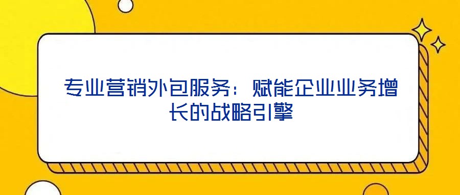 專業(yè)營銷外包服務(wù)：賦能企業(yè)業(yè)務(wù)增長的戰(zhàn)略引擎