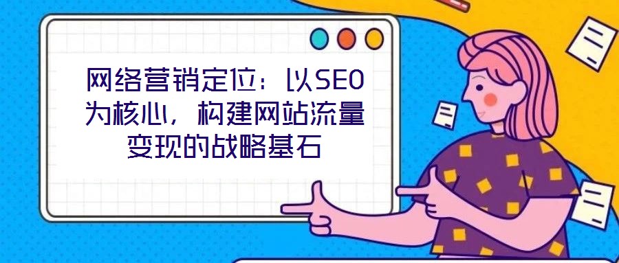 網(wǎng)絡(luò)營(yíng)銷(xiāo)定位：以SEO為核心，構(gòu)建網(wǎng)站流量變現(xiàn)的戰(zhàn)略基石