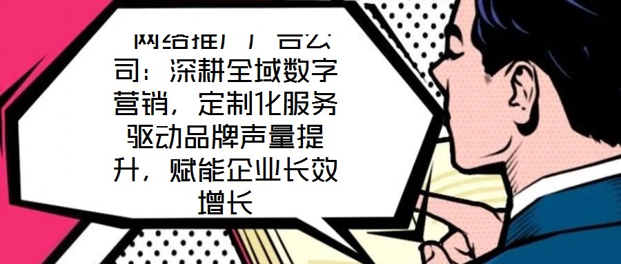  網(wǎng)絡(luò)推廣廣告公司：深耕全域數(shù)字營銷，定制化服務(wù)驅(qū)動品牌聲量提升，賦能企業(yè)長效增長