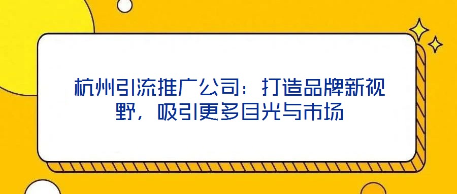 杭州引流推廣公司：打造品牌新視野，吸引更多目光與市場
