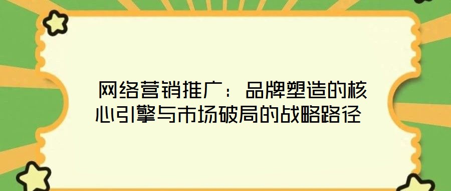  網(wǎng)絡(luò)營(yíng)銷(xiāo)推廣：品牌塑造的核心引擎與市場(chǎng)破局的戰(zhàn)略路徑