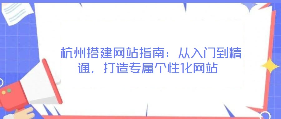  杭州搭建網(wǎng)站指南：從入門到精通，打造專屬個(gè)性化網(wǎng)站