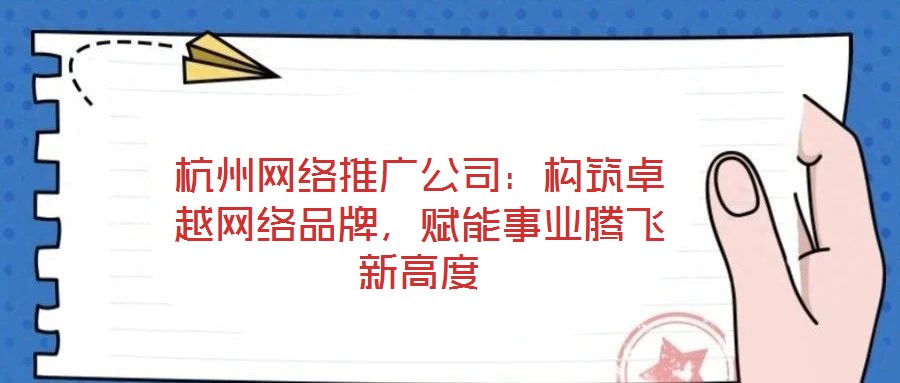 杭州網(wǎng)絡(luò)推廣公司：構(gòu)筑卓越網(wǎng)絡(luò)品牌，賦能事業(yè)騰飛新高度