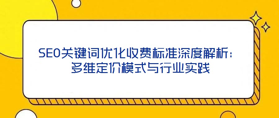 SEO關(guān)鍵詞優(yōu)化收費標(biāo)準(zhǔn)深度解析：多維定價模式與行業(yè)實踐