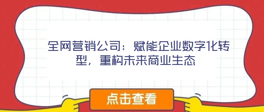  全網(wǎng)營銷公司：賦能企業(yè)數(shù)字化轉(zhuǎn)型，重構(gòu)未來商業(yè)生態(tài)