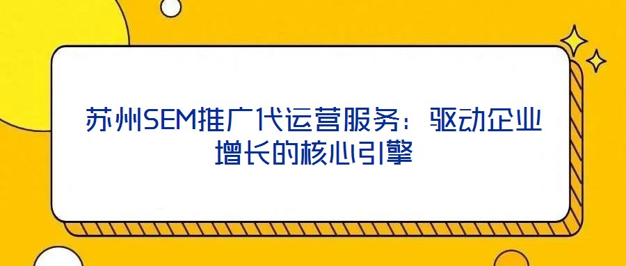 蘇州SEM推廣代運營服務：驅(qū)動企業(yè)增長的核心引擎