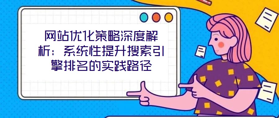 網(wǎng)站優(yōu)化策略深度解析：系統(tǒng)性提升搜索引擎排名的實(shí)踐路徑