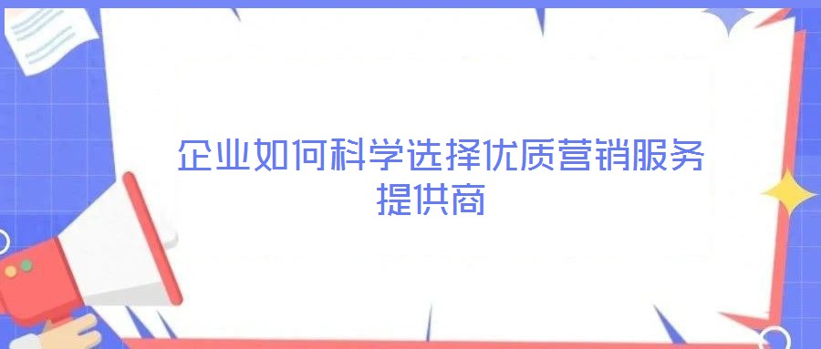  企業(yè)如何科學選擇優(yōu)質(zhì)營銷服務提供商