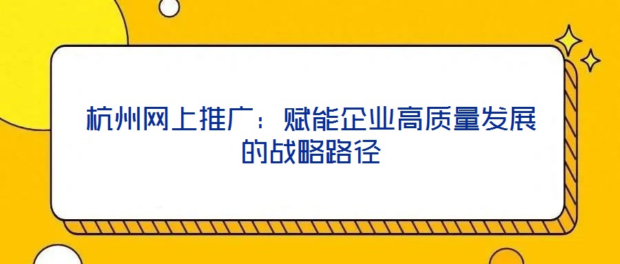 杭州網(wǎng)上推廣：賦能企業(yè)高質(zhì)量發(fā)展的戰(zhàn)略路徑