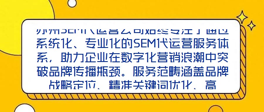 蘇州SEM代運(yùn)營公司始終專注于通過系統(tǒng)化、專業(yè)化的SEM代運(yùn)營服務(wù)體系，助力企業(yè)在數(shù)字化營銷浪潮中突破品牌傳播瓶頸。服務(wù)范疇涵蓋品牌戰(zhàn)略定位、精準(zhǔn)關(guān)鍵詞優(yōu)化、高