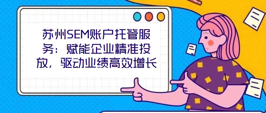 蘇州SEM賬戶托管服務(wù)：賦能企業(yè)精準投放，驅(qū)動業(yè)績高效增長