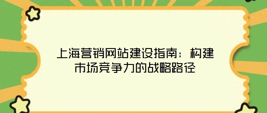 上海營銷網(wǎng)站建設指南：構建市場競爭力的戰(zhàn)略路徑