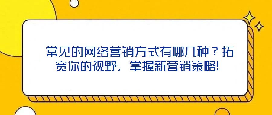 常見的網(wǎng)絡(luò)營銷方式有哪幾種？拓寬你的視野，掌握新營銷策略!