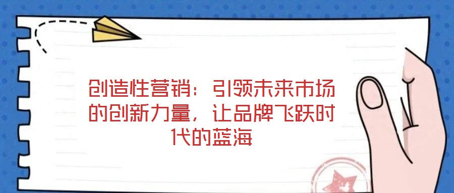 創(chuàng)造性營銷：引領未來市場的創(chuàng)新力量，讓品牌飛躍時代的藍海