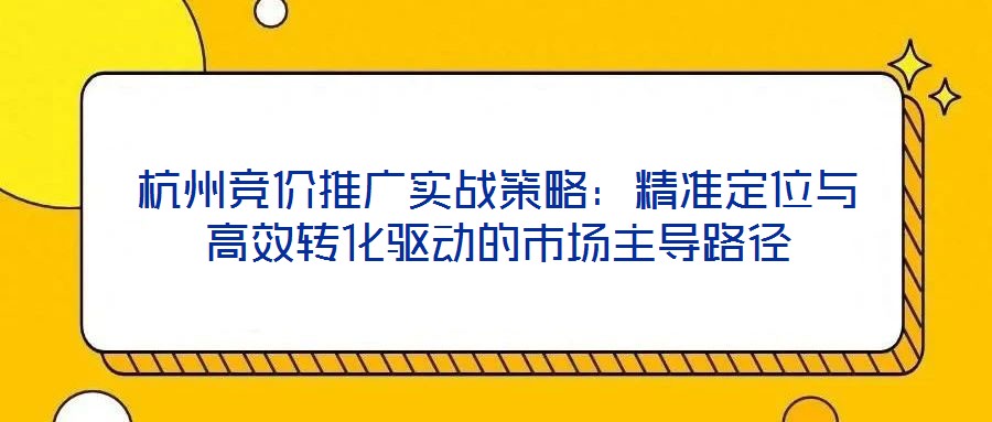 杭州競(jìng)價(jià)推廣實(shí)戰(zhàn)策略：精準(zhǔn)定位與高效轉(zhuǎn)化驅(qū)動(dòng)的市場(chǎng)主導(dǎo)路徑