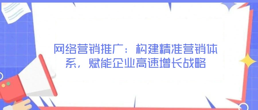 網(wǎng)絡(luò)營銷推廣：構(gòu)建精準(zhǔn)營銷體系，賦能企業(yè)高速增長戰(zhàn)略