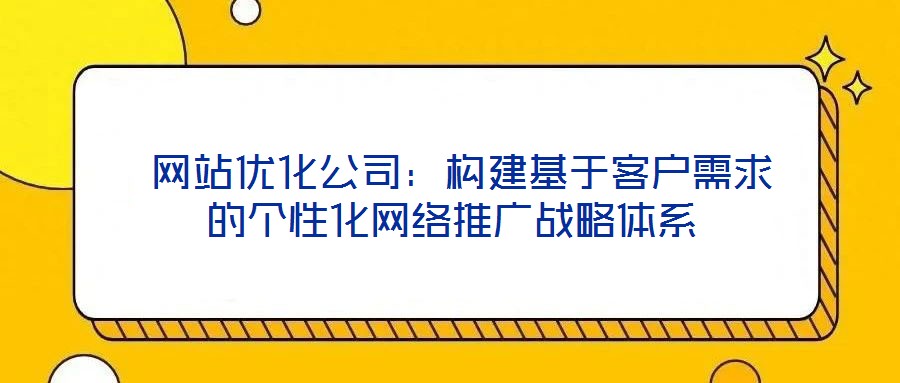  網站優(yōu)化公司：構建基于客戶需求的個性化網絡推廣戰(zhàn)略體系