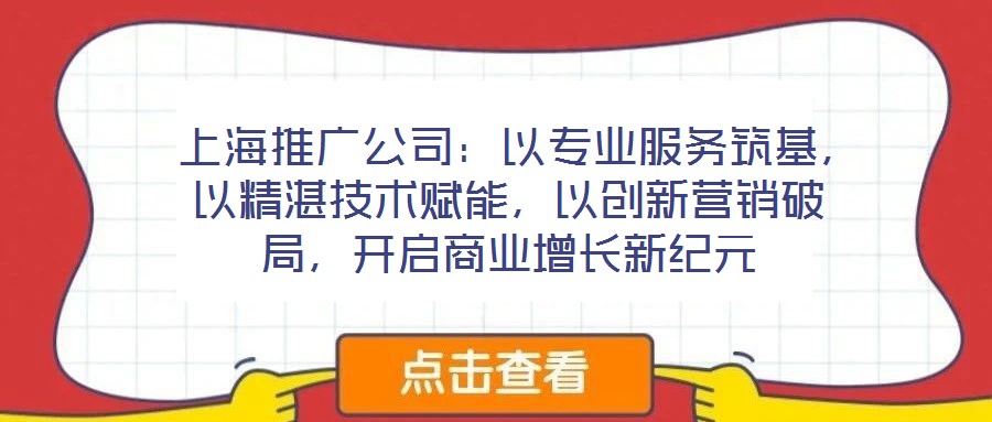  上海推廣公司：以專業(yè)服務筑基，以精湛技術賦能，以創(chuàng)新營銷破局，開啟商業(yè)增長新紀元