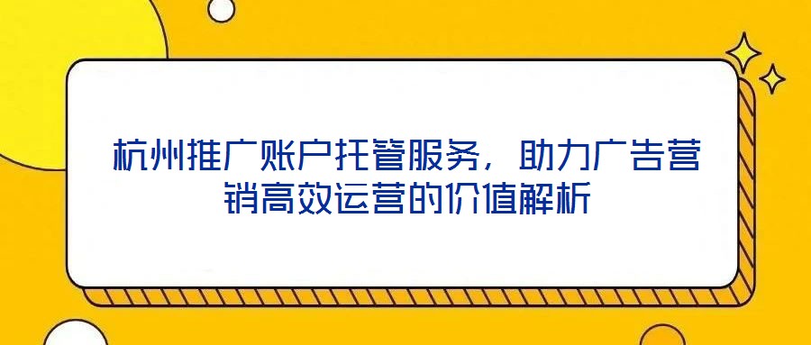 杭州推廣賬戶托管服務(wù)，助力廣告營銷高效運營的價值解析