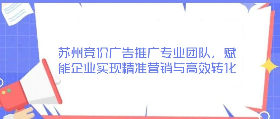 蘇州競價廣告推廣專業(yè)團(tuán)隊，賦能企業(yè)實現(xiàn)精準(zhǔn)營銷與高效轉(zhuǎn)化