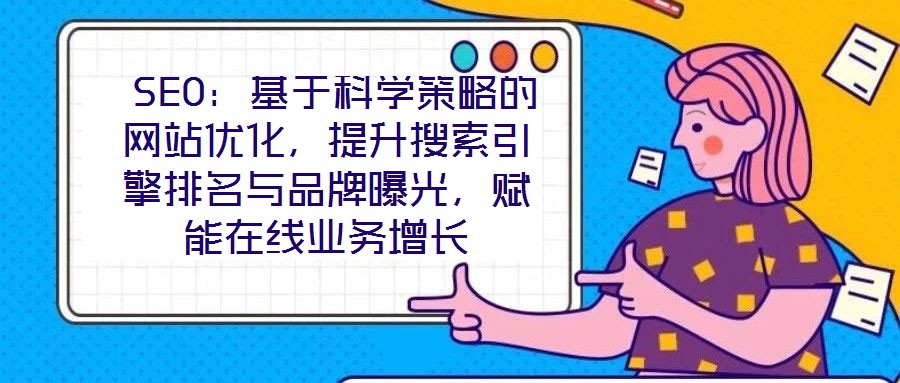  SEO：基于科學(xué)策略的網(wǎng)站優(yōu)化，提升搜索引擎排名與品牌曝光，賦能在線業(yè)務(wù)增長(zhǎng)