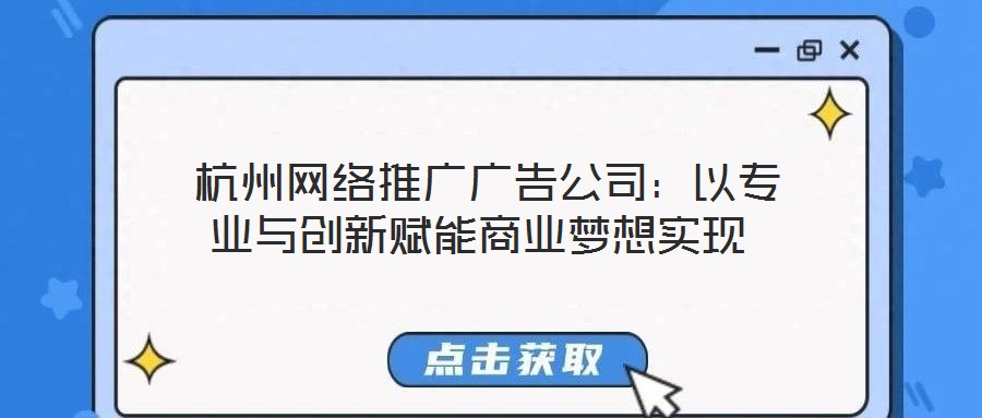  杭州網(wǎng)絡推廣廣告公司：以專業(yè)與創(chuàng)新賦能商業(yè)夢想實現(xiàn)