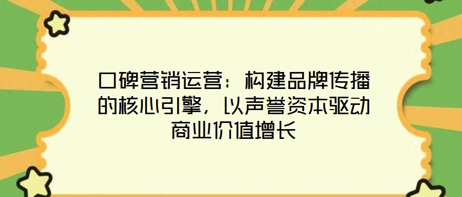 口碑營銷運營：構(gòu)建品牌傳播的核心引擎，以聲譽資本驅(qū)動商業(yè)價值增長