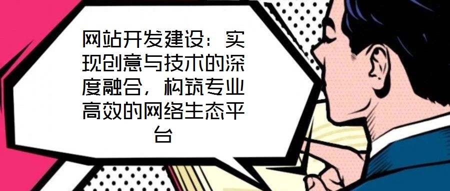 網(wǎng)站開發(fā)建設(shè)：實(shí)現(xiàn)創(chuàng)意與技術(shù)的深度融合，構(gòu)筑專業(yè)高效的網(wǎng)絡(luò)生態(tài)平臺(tái)