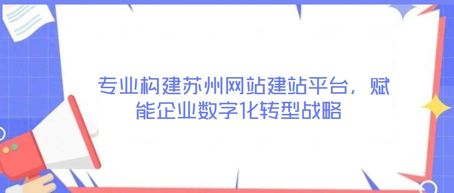  專業(yè)構(gòu)建蘇州網(wǎng)站建站平臺(tái)，賦能企業(yè)數(shù)字化轉(zhuǎn)型戰(zhàn)略