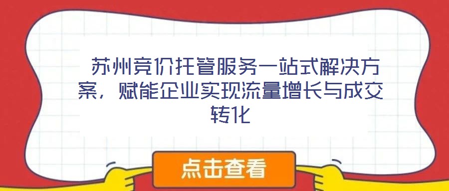  蘇州競(jìng)價(jià)托管服務(wù)一站式解決方案，賦能企業(yè)實(shí)現(xiàn)流量增長(zhǎng)與成交轉(zhuǎn)化