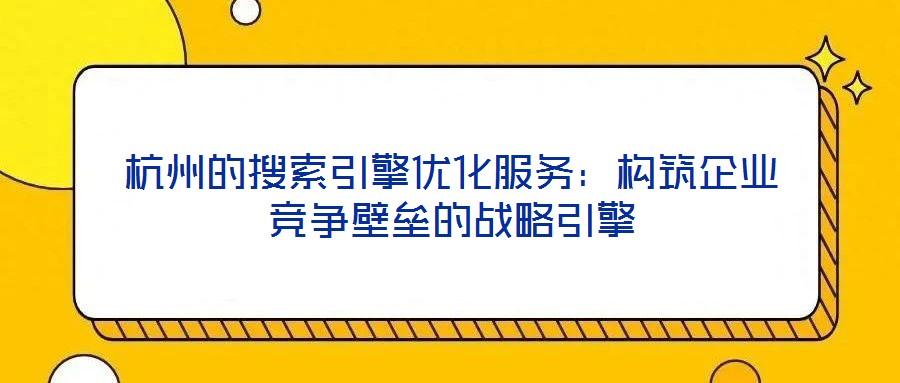杭州的搜索引擎優(yōu)化服務：構筑企業(yè)競爭壁壘的戰(zhàn)略引擎