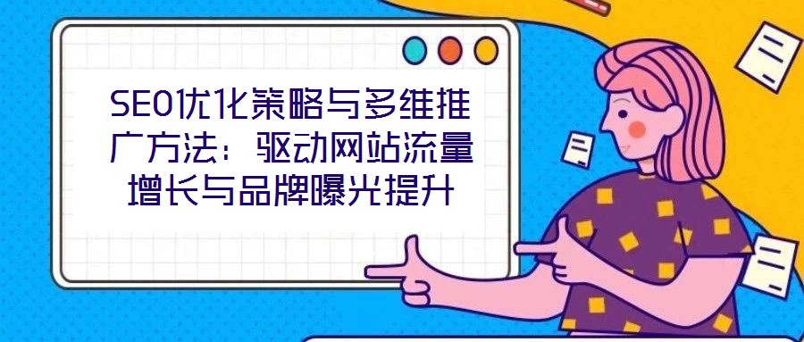 SEO優(yōu)化策略與多維推廣方法：驅動網站流量增長與品牌曝光提升