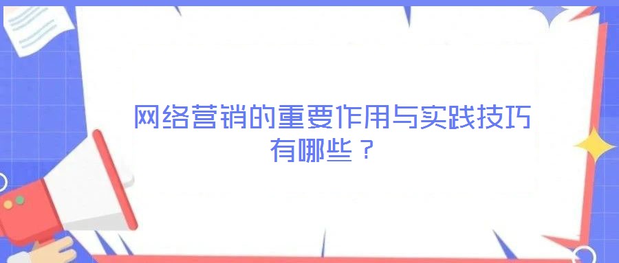  網(wǎng)絡(luò)營銷的重要作用與實(shí)踐技巧有哪些？