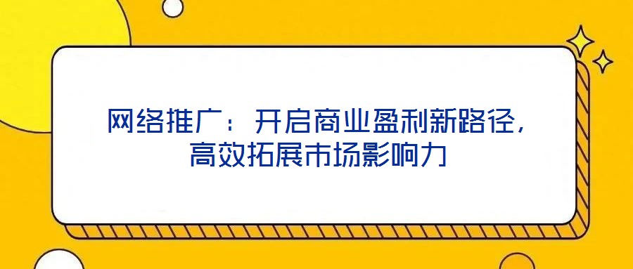  網(wǎng)絡推廣：開啟商業(yè)盈利新路徑，高效拓展市場影響力