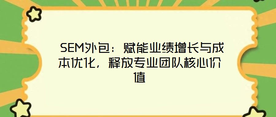  SEM外包：賦能業(yè)績增長與成本優(yōu)化，釋放專業(yè)團隊核心價值