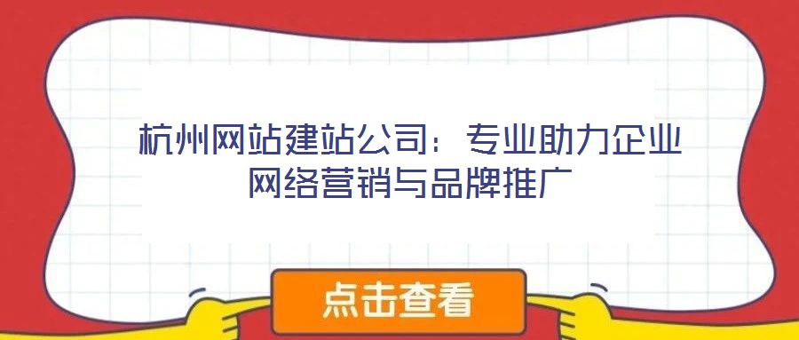 杭州網站建站公司：專業(yè)助力企業(yè)網絡營銷與品牌推廣