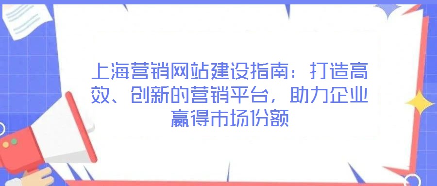 上海營(yíng)銷網(wǎng)站建設(shè)指南：打造高效、創(chuàng)新的營(yíng)銷平臺(tái)，助力企業(yè)贏得市場(chǎng)份額
