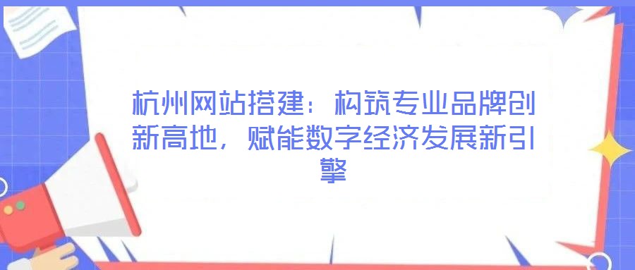 杭州網(wǎng)站搭建：構(gòu)筑專業(yè)品牌創(chuàng)新高地，賦能數(shù)字經(jīng)濟(jì)發(fā)展新引擎