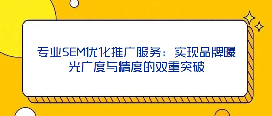 專業(yè)SEM優(yōu)化推廣服務(wù)：實(shí)現(xiàn)品牌曝光廣度與精度的雙重突破