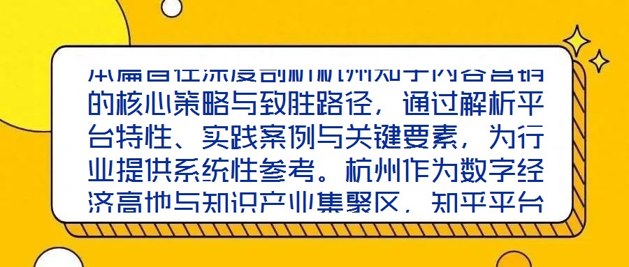 本篇旨在深度剖析杭州知乎內容營銷的核心策略與致勝路徑，通過解析平臺特性、實踐案例與關鍵要素，為行業(yè)提供系統(tǒng)性參考。杭州作為數字經濟高地與知識產業(yè)集聚區(qū)，知乎平臺