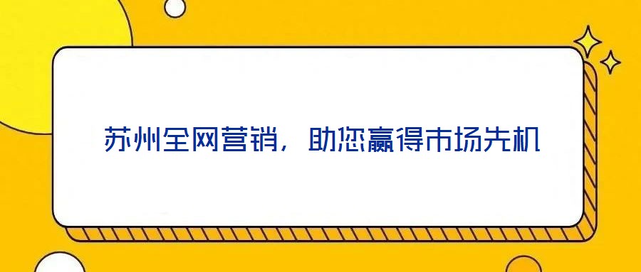 蘇州全網(wǎng)營銷，助您贏得市場先機(jī)