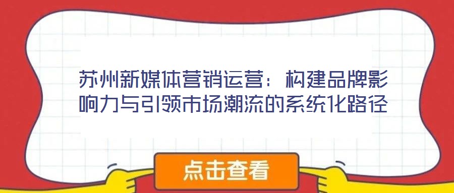 蘇州新媒體營銷運營：構(gòu)建品牌影響力與引領(lǐng)市場潮流的系統(tǒng)化路徑