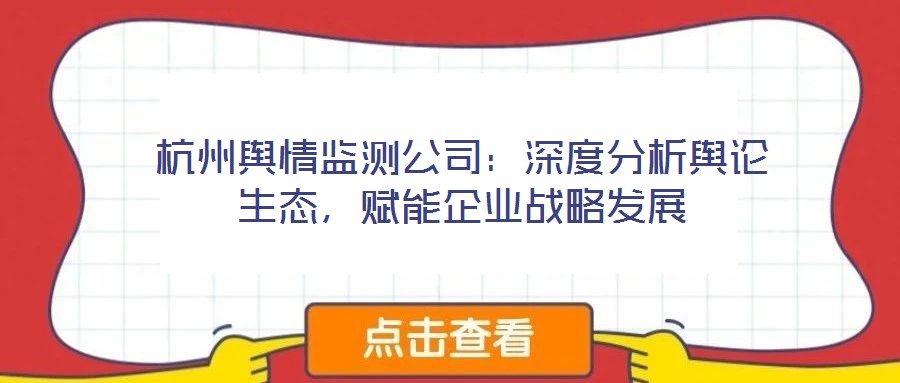 杭州輿情監(jiān)測(cè)公司：深度分析輿論生態(tài)，賦能企業(yè)戰(zhàn)略發(fā)展