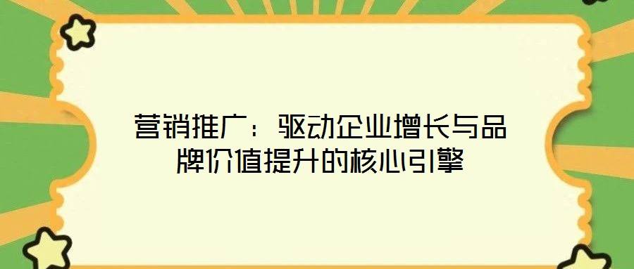 營(yíng)銷推廣：驅(qū)動(dòng)企業(yè)增長(zhǎng)與品牌價(jià)值提升的核心引擎