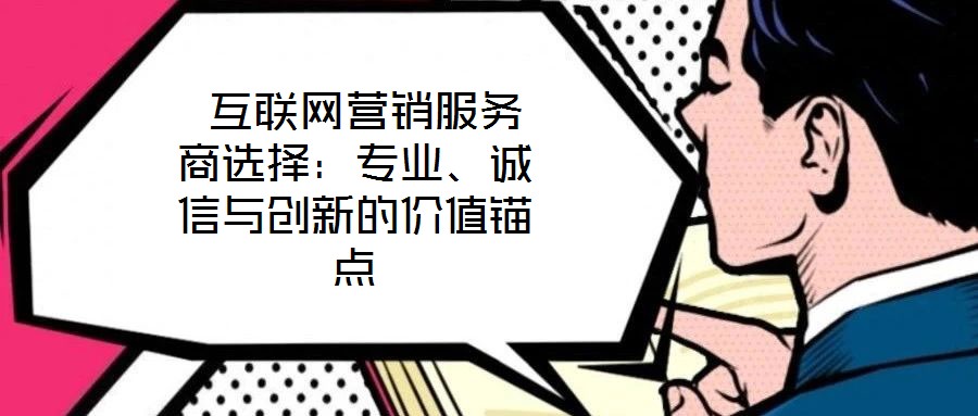  互聯(lián)網(wǎng)營(yíng)銷服務(wù)商選擇：專業(yè)、誠(chéng)信與創(chuàng)新的價(jià)值錨點(diǎn)