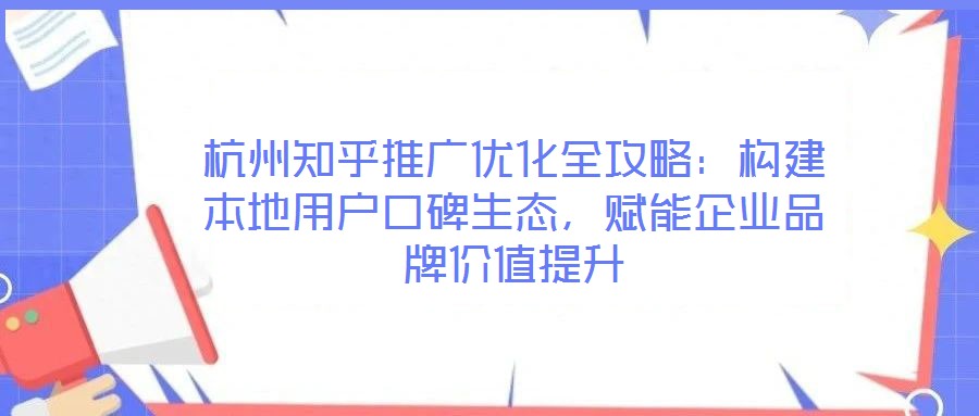 杭州知乎推廣優(yōu)化全攻略：構(gòu)建本地用戶口碑生態(tài)，賦能企業(yè)品牌價(jià)值提升
