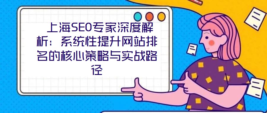  上海SEO專家深度解析：系統(tǒng)性提升網(wǎng)站排名的核心策略與實(shí)戰(zhàn)路徑