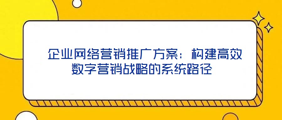  企業(yè)網(wǎng)絡營銷推廣方案：構建高效數(shù)字營銷戰(zhàn)略的系統(tǒng)路徑