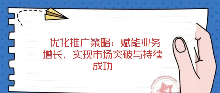  優(yōu)化推廣策略：賦能業(yè)務(wù)增長，實現(xiàn)市場突破與持續(xù)成功